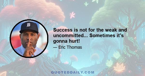 Success is not for the weak and uncommitted... Sometimes it's gonna hurt!