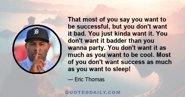 That most of you say you want to be successful, but you don't want it bad. You just kinda want it. You don't want it badder than you wanna party. You don't want it as much as you want to be cool. Most of you don't want