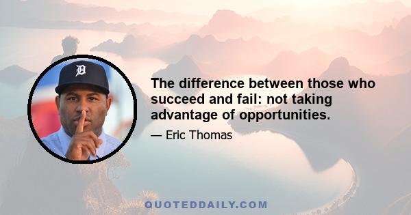 The difference between those who succeed and fail: not taking advantage of opportunities.