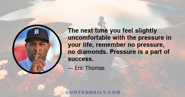 The next time you feel slightly uncomfortable with the pressure in your life, remember no pressure, no diamonds. Pressure is a part of success.