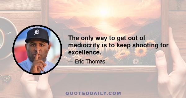 The only way to get out of mediocrity is to keep shooting for excellence.