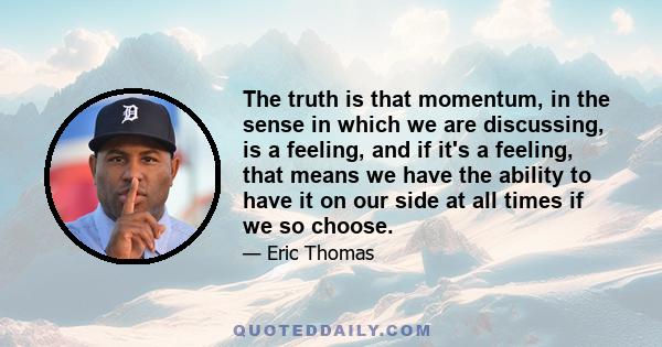 The truth is that momentum, in the sense in which we are discussing, is a feeling, and if it's a feeling, that means we have the ability to have it on our side at all times if we so choose.