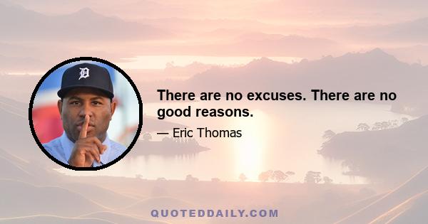 There are no excuses. There are no good reasons.