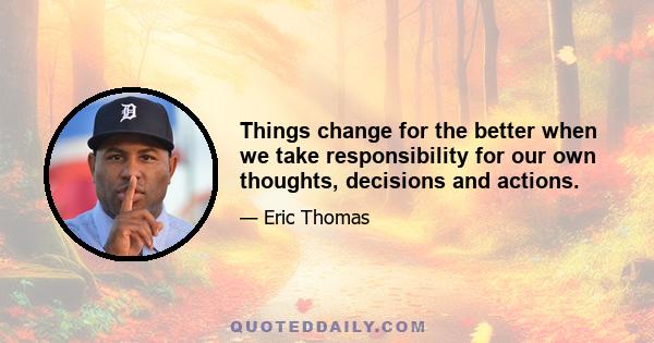 Things change for the better when we take responsibility for our own thoughts, decisions and actions.