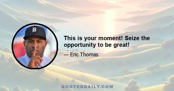 This is your moment! Seize the opportunity to be great!