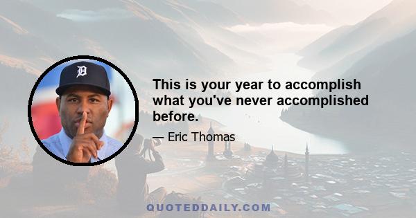 This is your year to accomplish what you've never accomplished before.