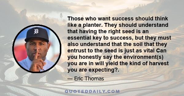 Those who want success should think like a planter. They should understand that having the right seed is an essential key to success, but they must also understand that the soil that they entrust to the seed is just as