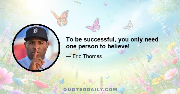 To be successful, you only need one person to believe!