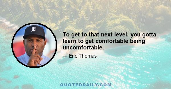 To get to that next level, you gotta learn to get comfortable being uncomfortable.