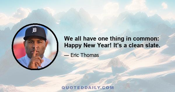 We all have one thing in common: Happy New Year! It's a clean slate.