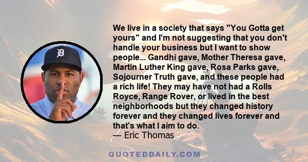 We live in a society that says You Gotta get yours and I'm not suggesting that you don't handle your business but I want to show people... Gandhi gave, Mother Theresa gave, Martin Luther King gave, Rosa Parks gave,