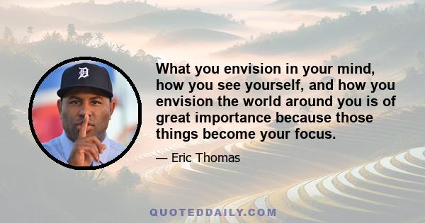 What you envision in your mind, how you see yourself, and how you envision the world around you is of great importance because those things become your focus.