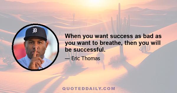 When you want success as bad as you want to breathe, then you will be successful.