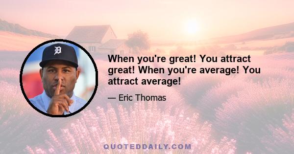 When you're great! You attract great! When you're average! You attract average!