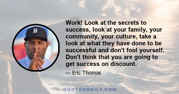 Work! Look at the secrets to success, look at your family, your community, your culture, take a look at what they have done to be successful and don't fool yourself. Don't think that you are going to get success on