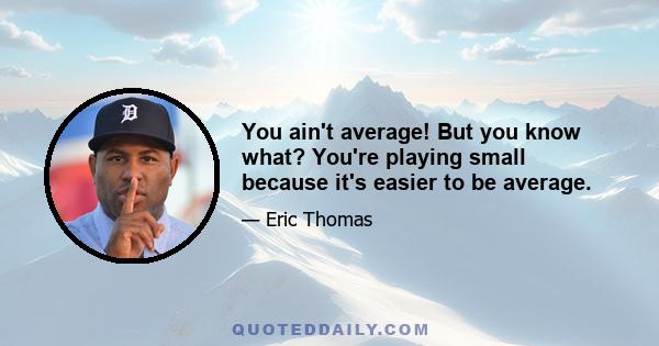 You ain't average! But you know what? You're playing small because it's easier to be average.