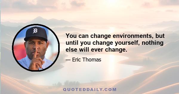 You can change environments, but until you change yourself, nothing else will ever change.