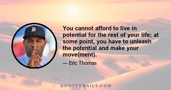 You cannot afford to live in potential for the rest of your life; at some point, you have to unleash the potential and make your move(ment).