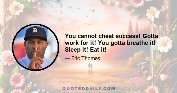 You cannot cheat success! Gotta work for it! You gotta breathe it! Sleep it! Eat it!