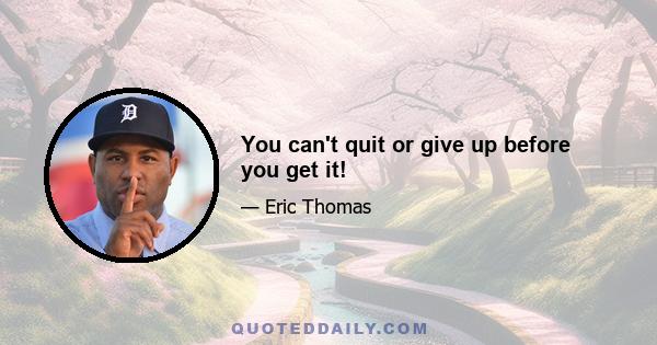 You can't quit or give up before you get it!