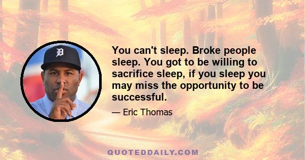 You can't sleep. Broke people sleep. You got to be willing to sacrifice sleep, if you sleep you may miss the opportunity to be successful.