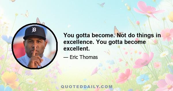 You gotta become. Not do things in excellence. You gotta become excellent.