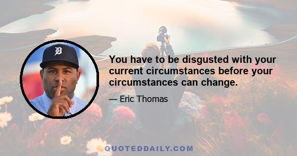 You have to be disgusted with your current circumstances before your circumstances can change.