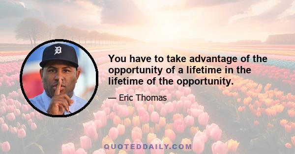 You have to take advantage of the opportunity of a lifetime in the lifetime of the opportunity.