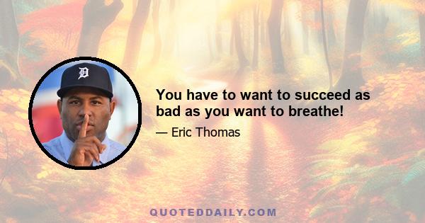 You have to want to succeed as bad as you want to breathe!