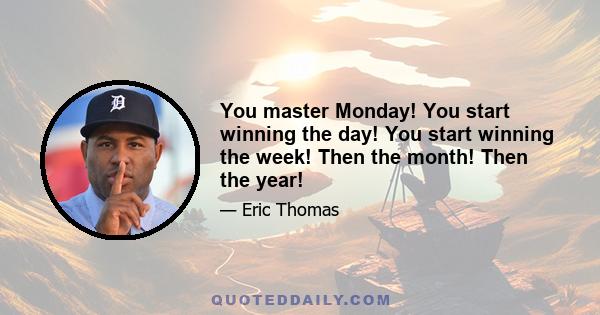 You master Monday! You start winning the day! You start winning the week! Then the month! Then the year!