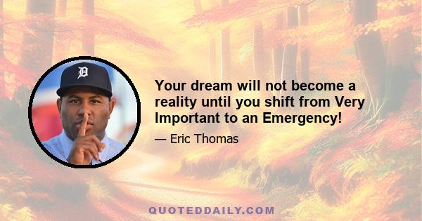 Your dream will not become a reality until you shift from Very Important to an Emergency!