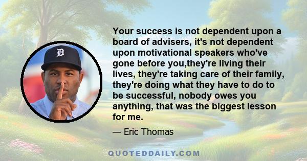 Your success is not dependent upon a board of advisers, it's not dependent upon motivational speakers who've gone before you,they're living their lives, they're taking care of their family, they're doing what they have