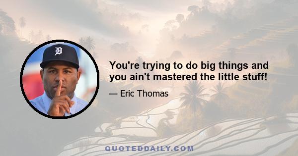 You're trying to do big things and you ain't mastered the little stuff!