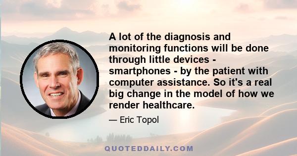 A lot of the diagnosis and monitoring functions will be done through little devices - smartphones - by the patient with computer assistance. So it's a real big change in the model of how we render healthcare.