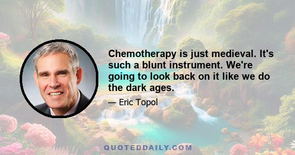 Chemotherapy is just medieval. It's such a blunt instrument. We're going to look back on it like we do the dark ages.