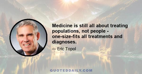 Medicine is still all about treating populations, not people - one-size-fits all treatments and diagnoses.