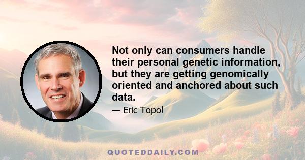 Not only can consumers handle their personal genetic information, but they are getting genomically oriented and anchored about such data.