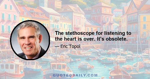 The stethoscope for listening to the heart is over. It's obsolete.