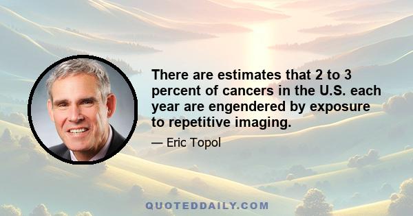 There are estimates that 2 to 3 percent of cancers in the U.S. each year are engendered by exposure to repetitive imaging.