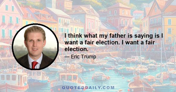 I think what my father is saying is I want a fair election. I want a fair election.