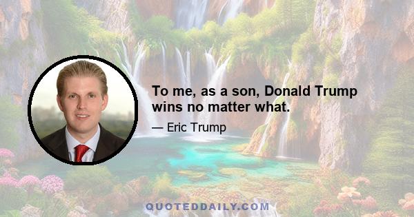 To me, as a son, Donald Trump wins no matter what.