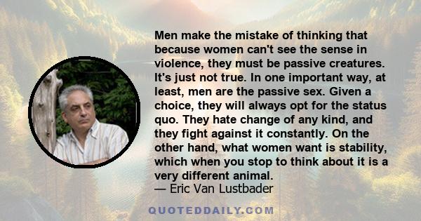 Men make the mistake of thinking that because women can't see the sense in violence, they must be passive creatures. It's just not true. In one important way, at least, men are the passive sex. Given a choice, they will 