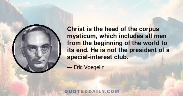 Christ is the head of the corpus mysticum, which includes all men from the beginning of the world to its end. He is not the president of a special-interest club.