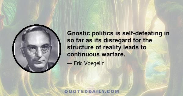 Gnostic politics is self-defeating in so far as its disregard for the structure of reality leads to continuous warfare.