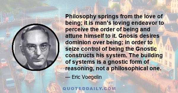 Philosophy springs from the love of being; it is man's loving endeavor to perceive the order of being and attune himself to it. Gnosis desires dominion over being; in order to seize control of being the Gnostic