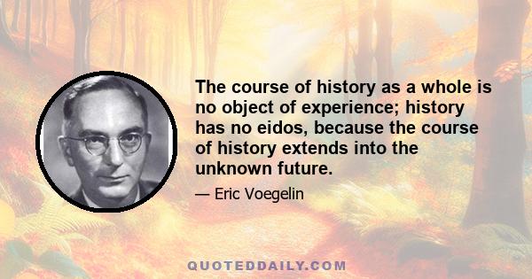 The course of history as a whole is no object of experience; history has no eidos, because the course of history extends into the unknown future.