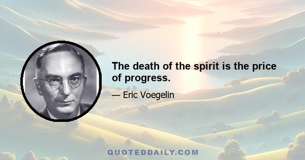 The death of the spirit is the price of progress.