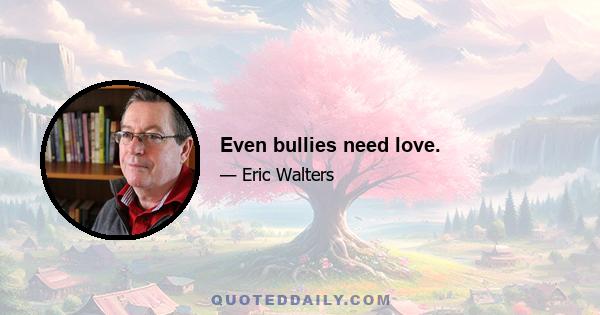 Even bullies need love.