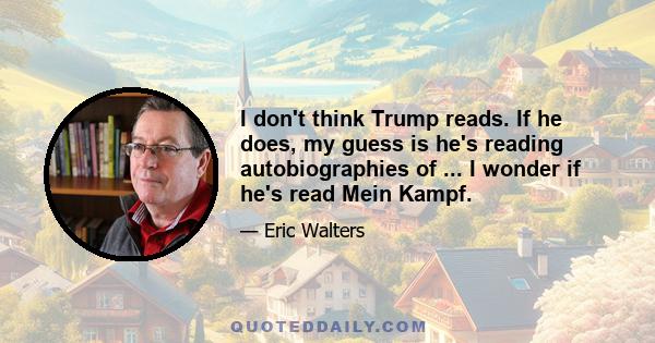 I don't think Trump reads. If he does, my guess is he's reading autobiographies of ... I wonder if he's read Mein Kampf.