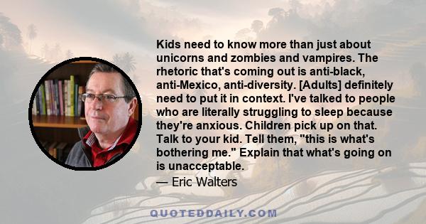 Kids need to know more than just about unicorns and zombies and vampires. The rhetoric that's coming out is anti-black, anti-Mexico, anti-diversity. [Adults] definitely need to put it in context. I've talked to people